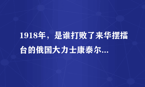 1918年，是谁打败了来华摆擂台的俄国大力士康泰尔？他是如何打败的？