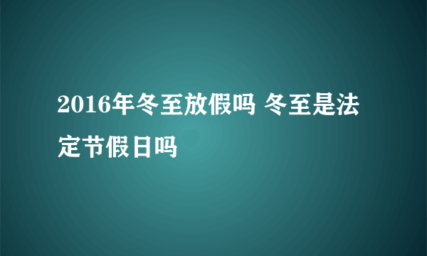 2016年冬至放假吗 冬至是法定节假日吗