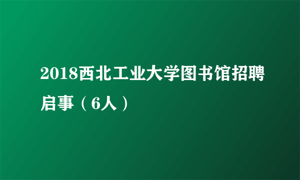 2018西北工业大学图书馆招聘启事（6人）