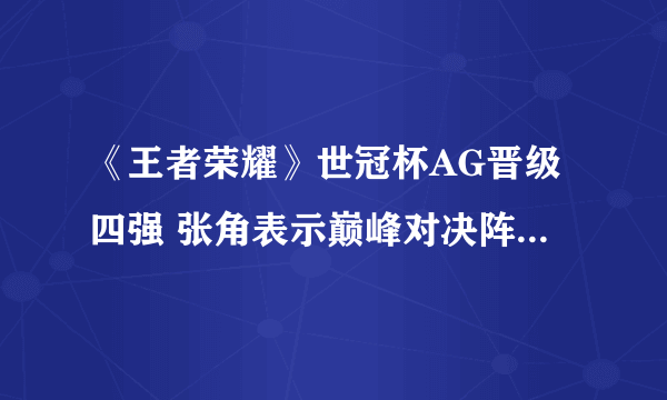 《王者荣耀》世冠杯AG晋级四强 张角表示巅峰对决阵容全猜中了