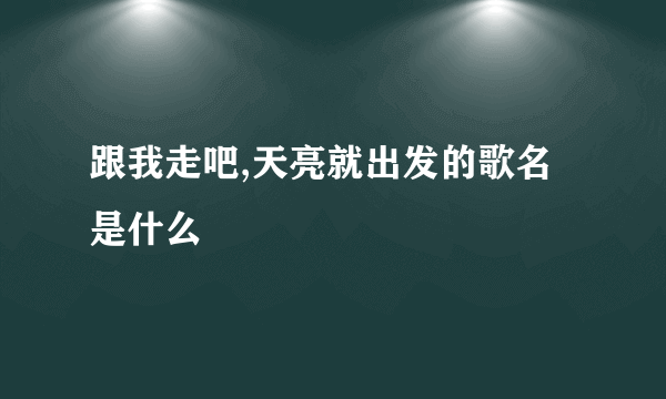 跟我走吧,天亮就出发的歌名是什么