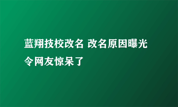 蓝翔技校改名 改名原因曝光令网友惊呆了