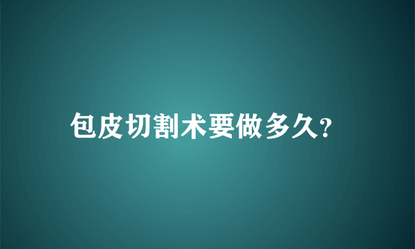 包皮切割术要做多久？