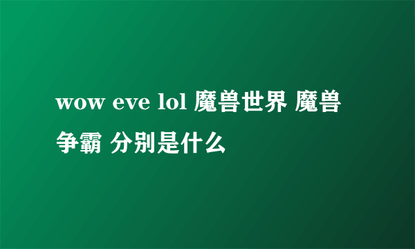 wow eve lol 魔兽世界 魔兽争霸 分别是什么