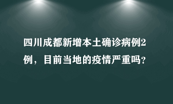 四川成都新增本土确诊病例2例，目前当地的疫情严重吗？