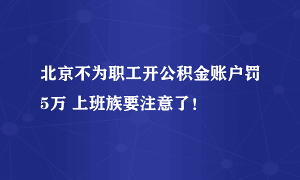 北京不为职工开公积金账户罚5万 上班族要注意了！