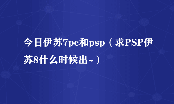 今日伊苏7pc和psp（求PSP伊苏8什么时候出~）