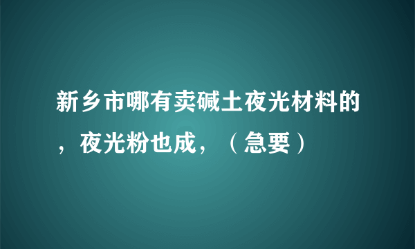 新乡市哪有卖碱土夜光材料的，夜光粉也成，（急要）