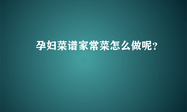 ​孕妇菜谱家常菜怎么做呢？