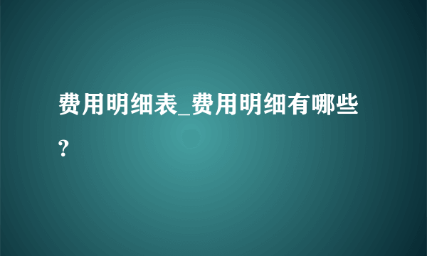 费用明细表_费用明细有哪些？