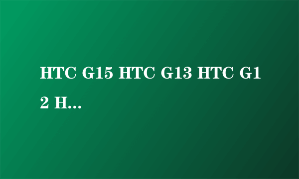 HTC G15 HTC G13 HTC G12 HTC G10 HTC G8 HTC G7哪个好