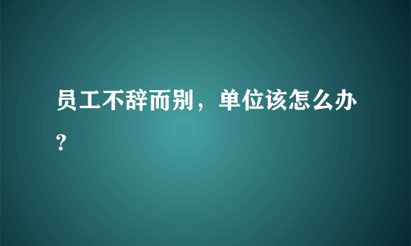 员工不辞而别，单位该怎么办？