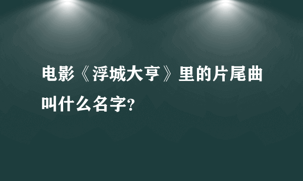 电影《浮城大亨》里的片尾曲叫什么名字？