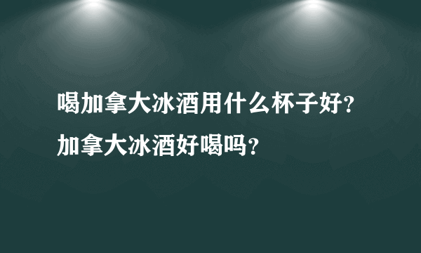 喝加拿大冰酒用什么杯子好？加拿大冰酒好喝吗？