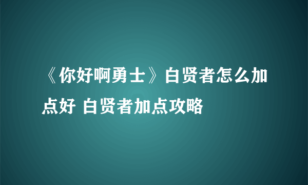 《你好啊勇士》白贤者怎么加点好 白贤者加点攻略