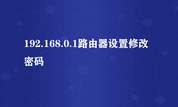 192.168.0.1路由器设置修改密码