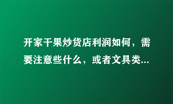 开家干果炒货店利润如何，需要注意些什么，或者文具类好些吗？