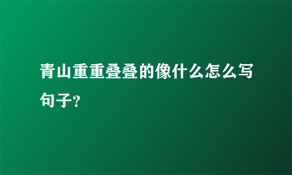 青山重重叠叠的像什么怎么写句子？