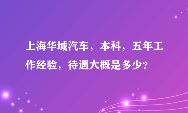 上海华域汽车，本科，五年工作经验，待遇大概是多少？