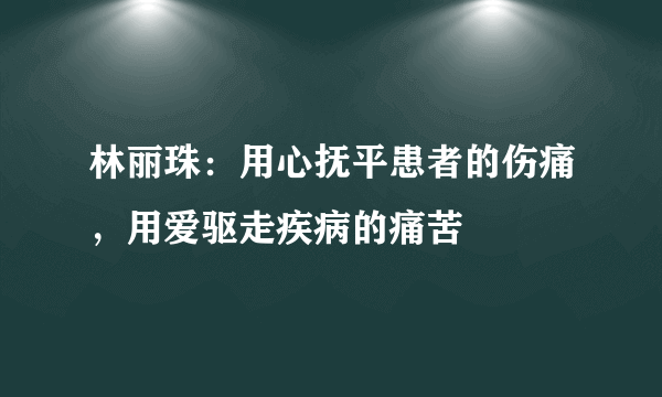 林丽珠：用心抚平患者的伤痛，用爱驱走疾病的痛苦