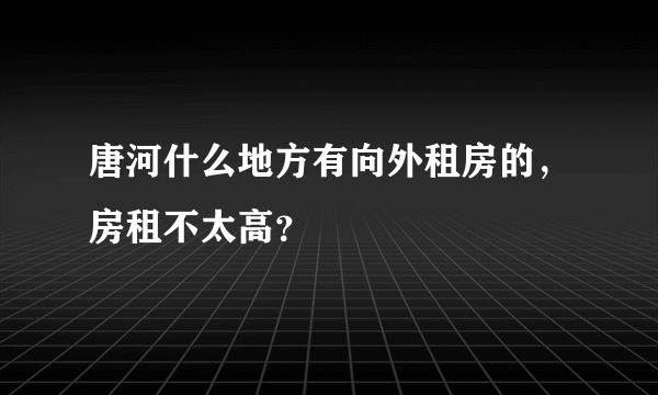 唐河什么地方有向外租房的，房租不太高？