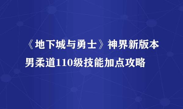 《地下城与勇士》神界新版本男柔道110级技能加点攻略