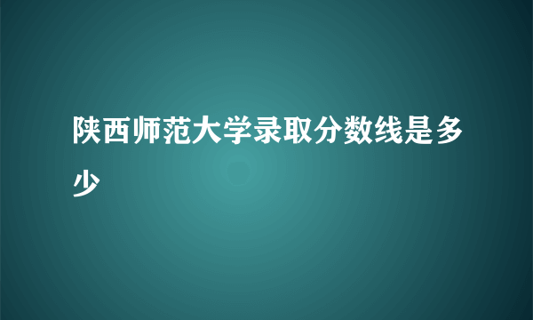 陕西师范大学录取分数线是多少