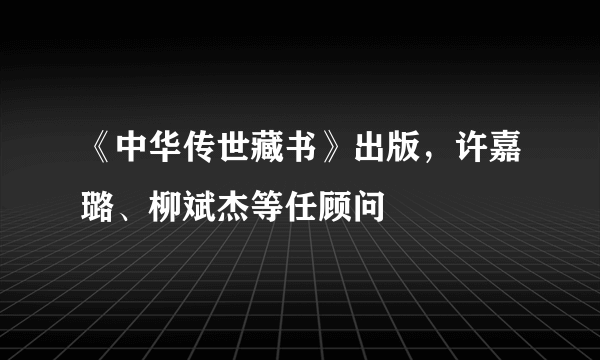 《中华传世藏书》出版，许嘉璐、柳斌杰等任顾问