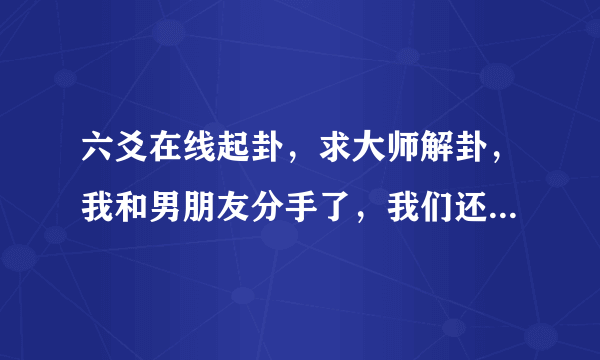 六爻在线起卦，求大师解卦，我和男朋友分手了，我们还能和好么？