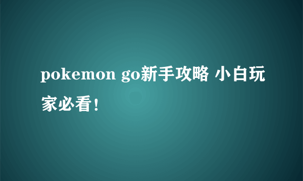 pokemon go新手攻略 小白玩家必看！