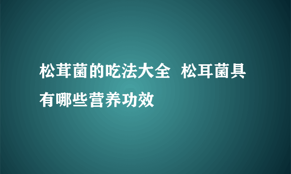 松茸菌的吃法大全  松耳菌具有哪些营养功效