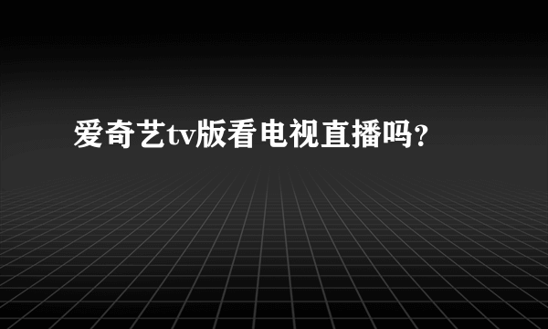 爱奇艺tv版看电视直播吗？