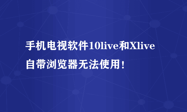 手机电视软件10live和Xlive自带浏览器无法使用！