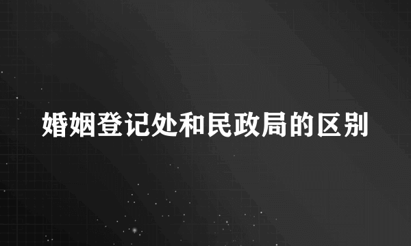 婚姻登记处和民政局的区别