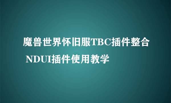 魔兽世界怀旧服TBC插件整合 NDUI插件使用教学