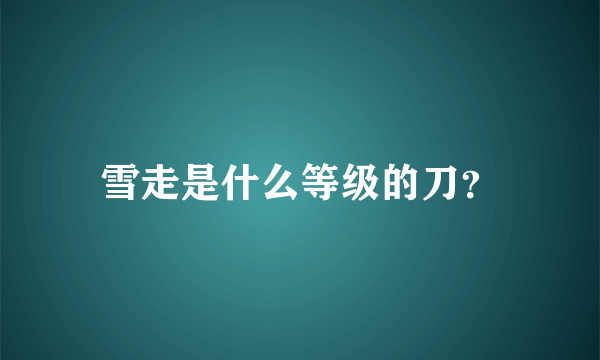 雪走是什么等级的刀？