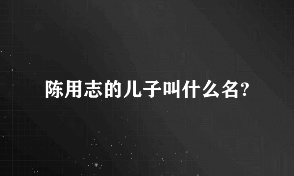 陈用志的儿子叫什么名?