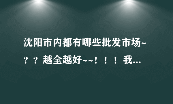 沈阳市内都有哪些批发市场~？？越全越好~~！！！我想去批发