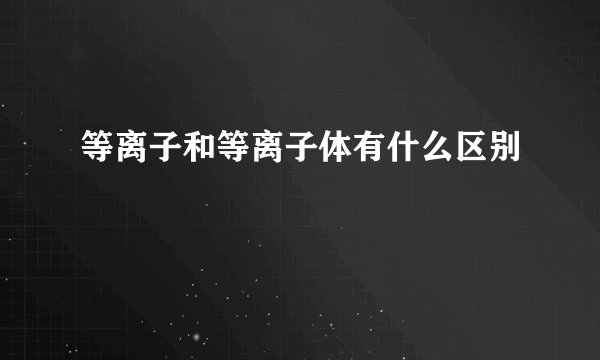 等离子和等离子体有什么区别