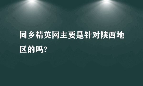 同乡精英网主要是针对陕西地区的吗?