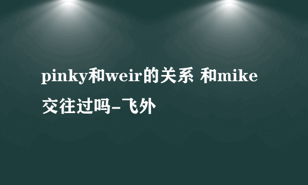 pinky和weir的关系 和mike交往过吗-飞外