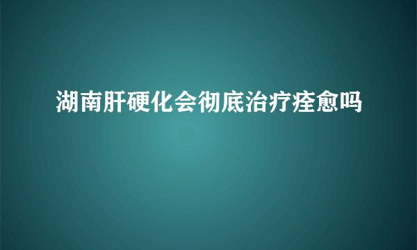 湖南肝硬化会彻底治疗痊愈吗