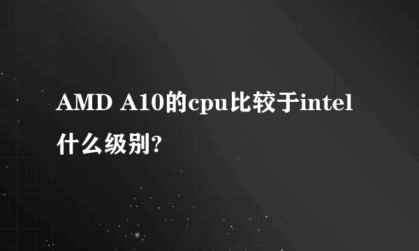 AMD A10的cpu比较于intel什么级别?