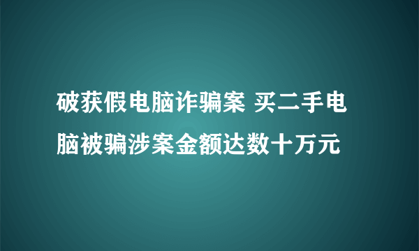 破获假电脑诈骗案 买二手电脑被骗涉案金额达数十万元