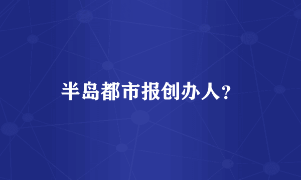 半岛都市报创办人？