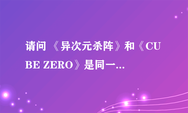 请问 《异次元杀阵》和《CUBE ZERO》是同一部电影吗