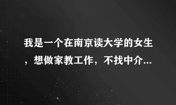 我是一个在南京读大学的女生，想做家教工作，不找中介，58同城和百姓网很多都是骗人的，有经验的说说吧