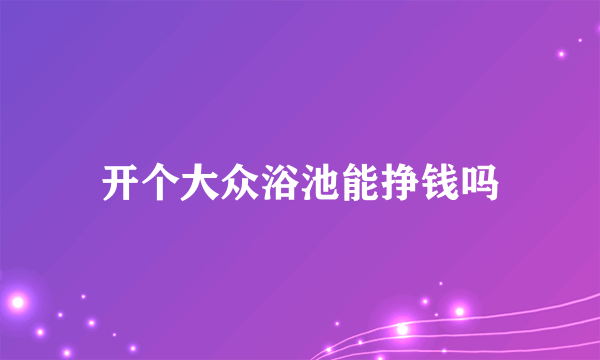 开个大众浴池能挣钱吗