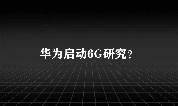 华为启动6G研究？