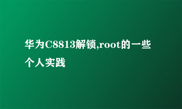 华为C8813解锁,root的一些个人实践